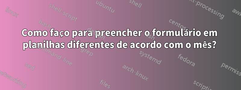Como faço para preencher o formulário em planilhas diferentes de acordo com o mês?