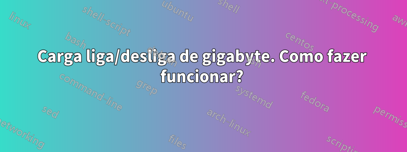 Carga liga/desliga de gigabyte. Como fazer funcionar?