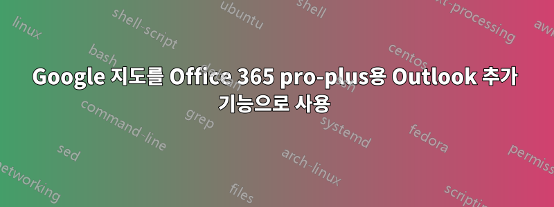 Google 지도를 Office 365 pro-plus용 Outlook 추가 기능으로 사용