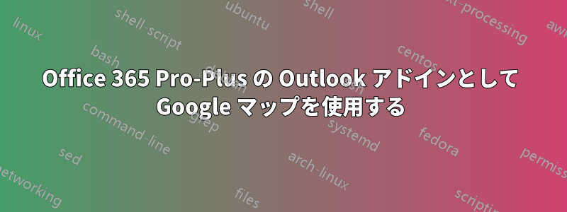 Office 365 Pro-Plus の Outlook アドインとして Google マップを使用する
