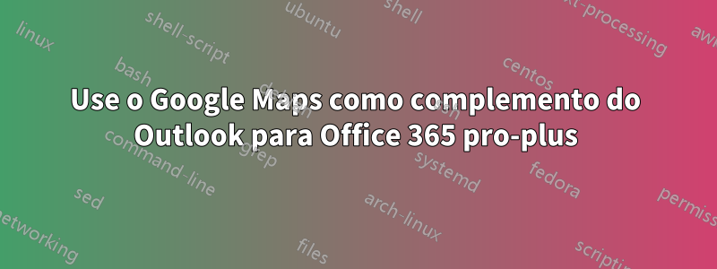 Use o Google Maps como complemento do Outlook para Office 365 pro-plus