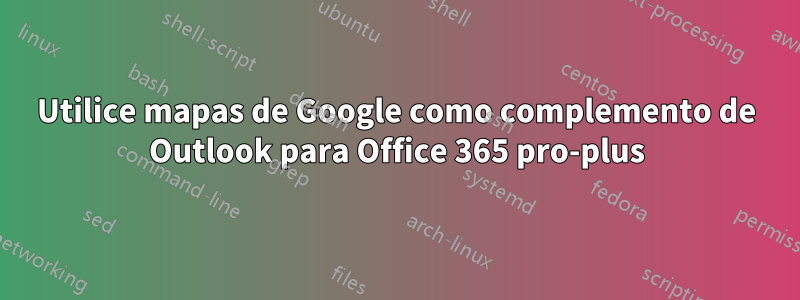 Utilice mapas de Google como complemento de Outlook para Office 365 pro-plus