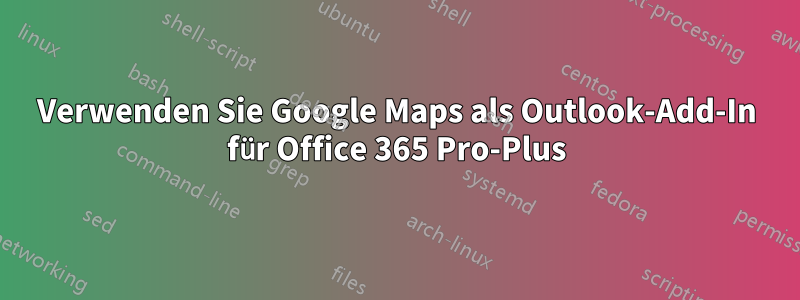 Verwenden Sie Google Maps als Outlook-Add-In für Office 365 Pro-Plus