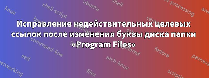 Исправление недействительных целевых ссылок после изменения буквы диска папки «Program Files»