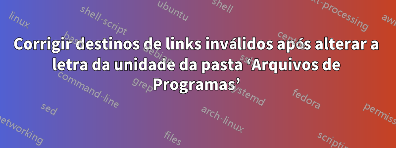 Corrigir destinos de links inválidos após alterar a letra da unidade da pasta ‘Arquivos de Programas’