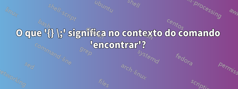 O que '{} \;' significa no contexto do comando 'encontrar'?