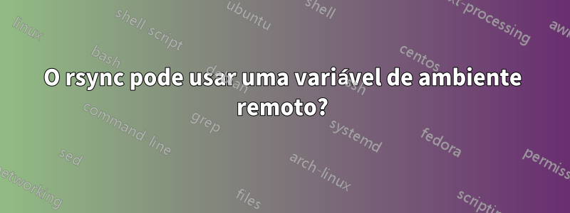 O rsync pode usar uma variável de ambiente remoto?