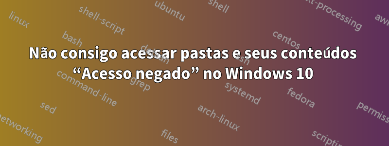 Não consigo acessar pastas e seus conteúdos “Acesso negado” no Windows 10