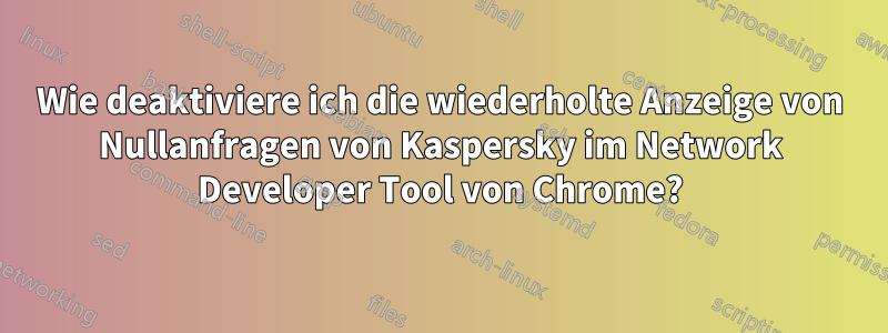 Wie deaktiviere ich die wiederholte Anzeige von Nullanfragen von Kaspersky im Network Developer Tool von Chrome?