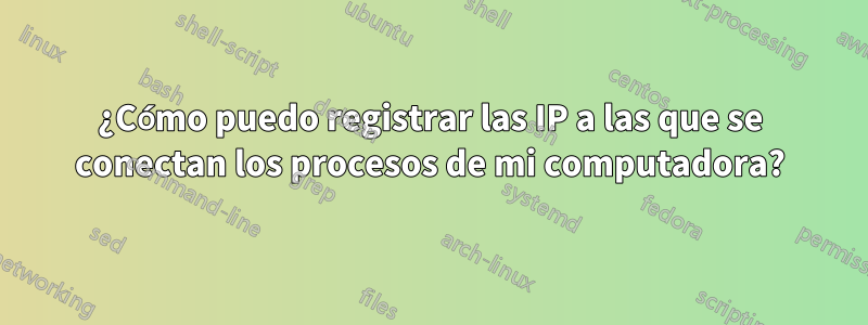¿Cómo puedo registrar las IP a las que se conectan los procesos de mi computadora?