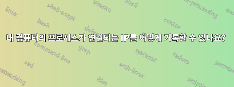 내 컴퓨터의 프로세스가 연결되는 IP를 어떻게 기록할 수 있나요?