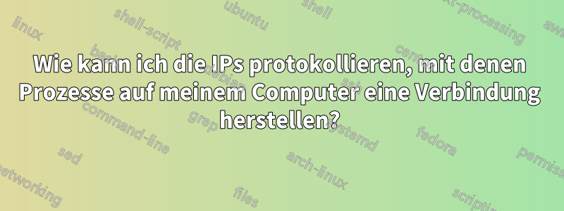 Wie kann ich die IPs protokollieren, mit denen Prozesse auf meinem Computer eine Verbindung herstellen?