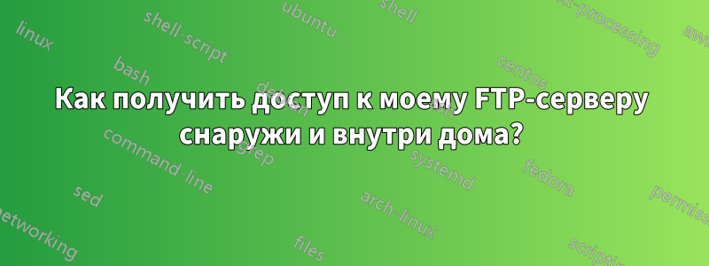 Как получить доступ к моему FTP-серверу снаружи и внутри дома?