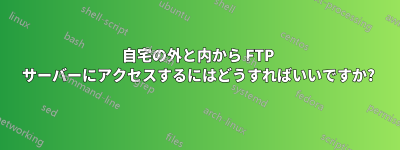 自宅の外と内から FTP サーバーにアクセスするにはどうすればいいですか?