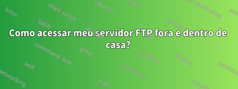 Como acessar meu servidor FTP fora e dentro de casa?