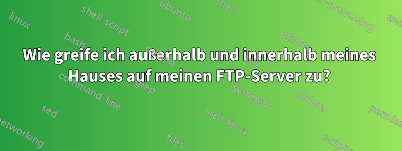 Wie greife ich außerhalb und innerhalb meines Hauses auf meinen FTP-Server zu?