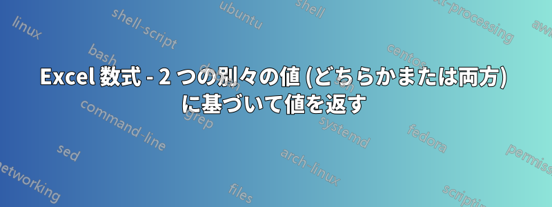 Excel 数式 - 2 つの別々の値 (どちらかまたは両方) に基づいて値を返す