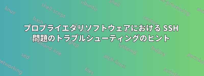 プロプライエタリソフトウェアにおける SSH 問題のトラブルシューティングのヒント
