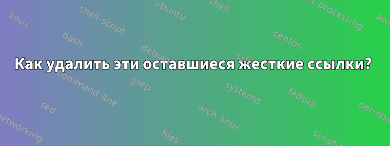 Как удалить эти оставшиеся жесткие ссылки?