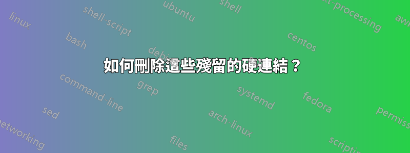 如何刪除這些殘留的硬連結？
