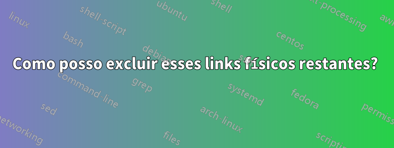 Como posso excluir esses links físicos restantes?