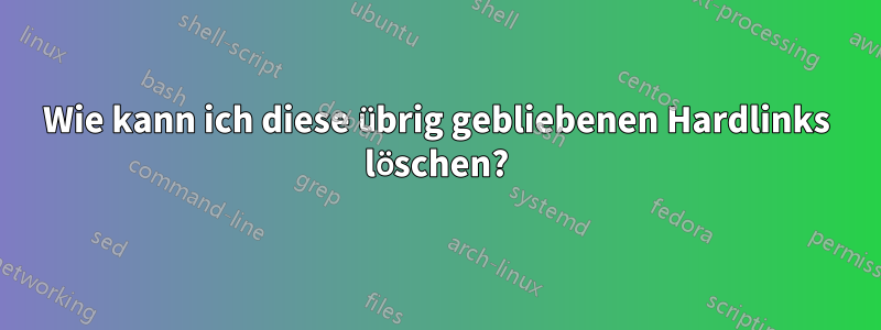 Wie kann ich diese übrig gebliebenen Hardlinks löschen?