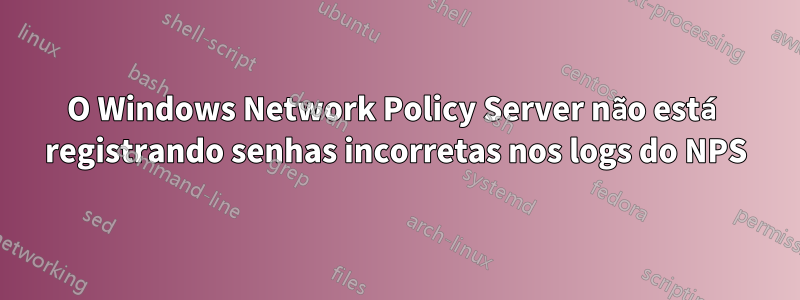 O Windows Network Policy Server não está registrando senhas incorretas nos logs do NPS