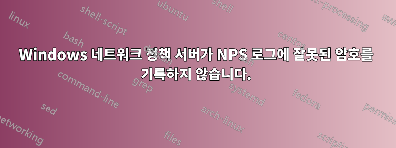 Windows 네트워크 정책 서버가 NPS 로그에 잘못된 암호를 기록하지 않습니다.