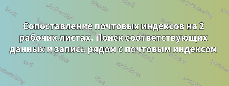 Сопоставление почтовых индексов на 2 рабочих листах. Поиск соответствующих данных и запись рядом с почтовым индексом