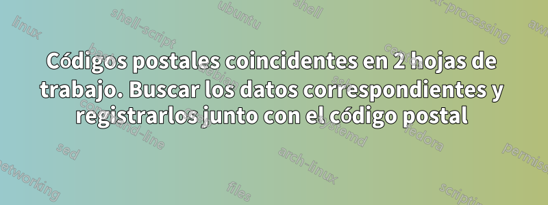 Códigos postales coincidentes en 2 hojas de trabajo. Buscar los datos correspondientes y registrarlos junto con el código postal