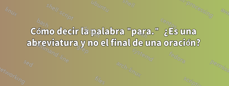 Cómo decir la palabra "para." ¿Es una abreviatura y no el final de una oración?