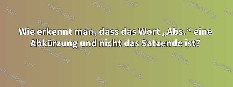 Wie erkennt man, dass das Wort „Abs.“ eine Abkürzung und nicht das Satzende ist?