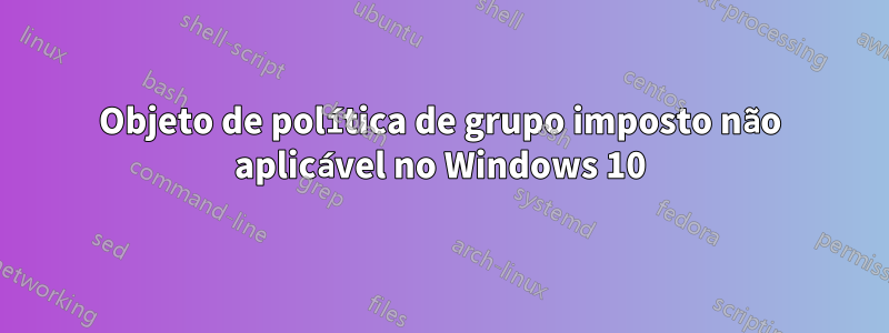 Objeto de política de grupo imposto não aplicável no Windows 10