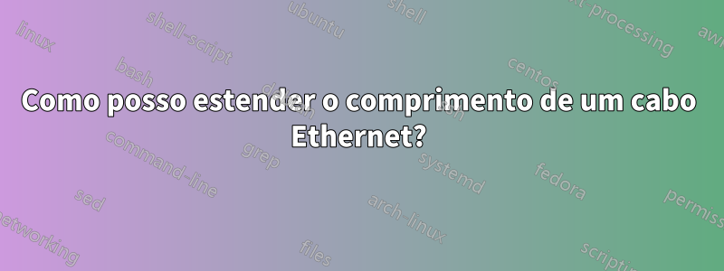 Como posso estender o comprimento de um cabo Ethernet?