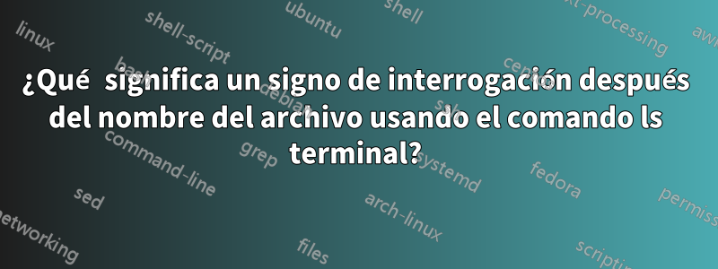 ¿Qué significa un signo de interrogación después del nombre del archivo usando el comando ls terminal?