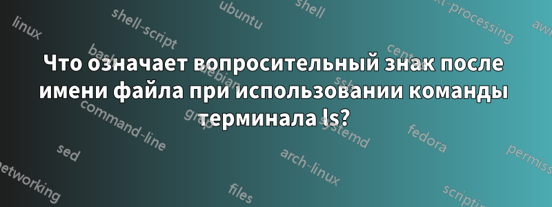Что означает вопросительный знак после имени файла при использовании команды терминала ls?
