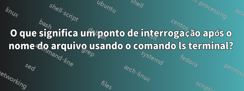 O que significa um ponto de interrogação após o nome do arquivo usando o comando ls terminal?