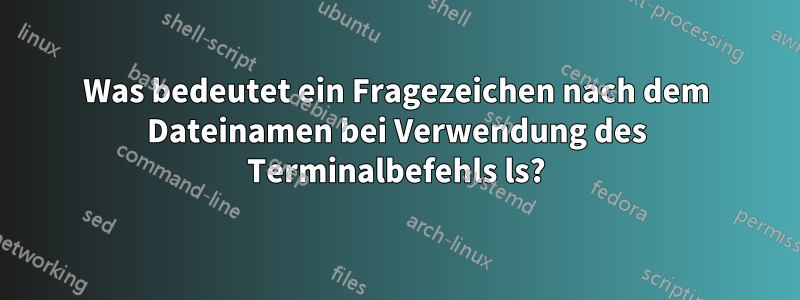 Was bedeutet ein Fragezeichen nach dem Dateinamen bei Verwendung des Terminalbefehls ls?