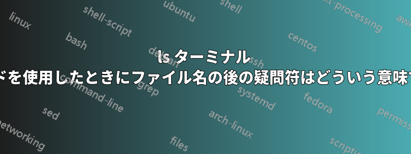 ls ターミナル コマンドを使用したときにファイル名の後の疑問符はどういう意味ですか?