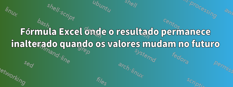 Fórmula Excel onde o resultado permanece inalterado quando os valores mudam no futuro