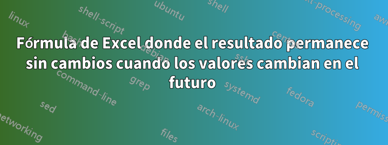 Fórmula de Excel donde el resultado permanece sin cambios cuando los valores cambian en el futuro