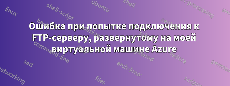 Ошибка при попытке подключения к FTP-серверу, развернутому на моей виртуальной машине Azure
