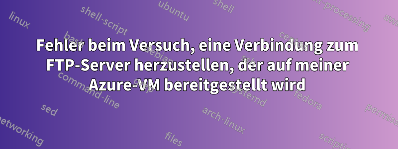 Fehler beim Versuch, eine Verbindung zum FTP-Server herzustellen, der auf meiner Azure-VM bereitgestellt wird