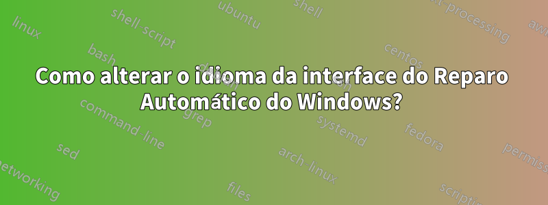 Como alterar o idioma da interface do Reparo Automático do Windows?