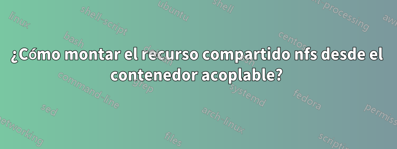 ¿Cómo montar el recurso compartido nfs desde el contenedor acoplable?