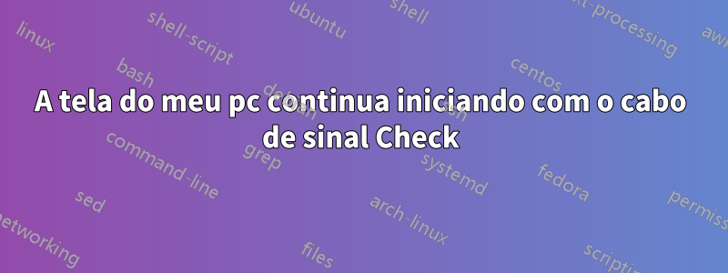 A tela do meu pc continua iniciando com o cabo de sinal Check