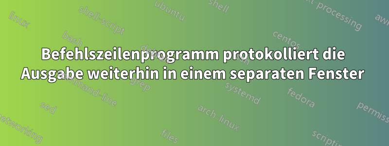 Befehlszeilenprogramm protokolliert die Ausgabe weiterhin in einem separaten Fenster