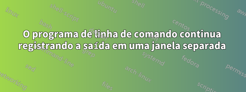 O programa de linha de comando continua registrando a saída em uma janela separada
