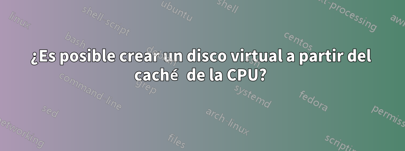 ¿Es posible crear un disco virtual a partir del caché de la CPU?