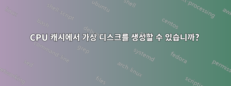CPU 캐시에서 가상 디스크를 생성할 수 있습니까?